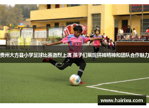 贵州大方县小学足球比赛激烈上演 孩子们展现拼搏精神和团队合作魅力