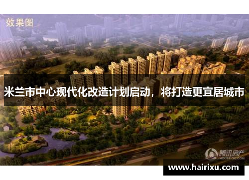 米兰市中心现代化改造计划启动，将打造更宜居城市