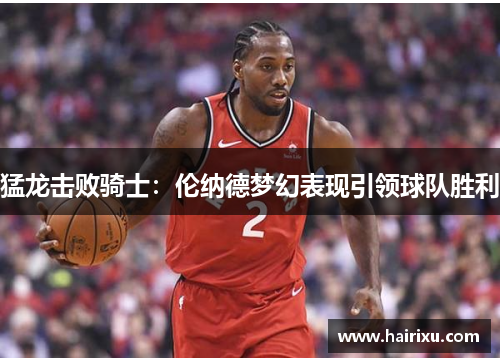 猛龙击败骑士：伦纳德梦幻表现引领球队胜利
