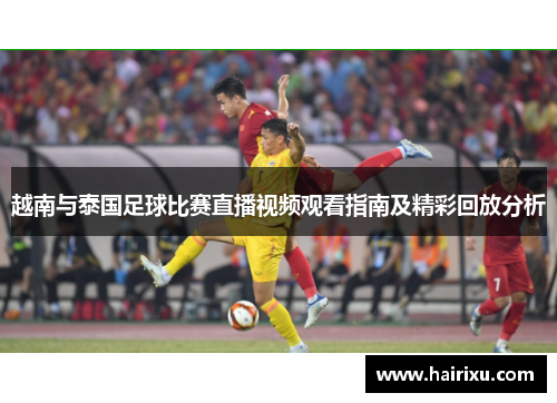 越南与泰国足球比赛直播视频观看指南及精彩回放分析