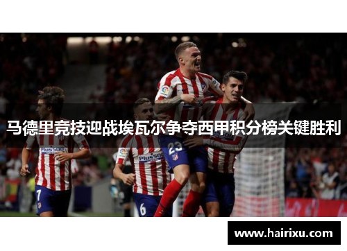 马德里竞技迎战埃瓦尔争夺西甲积分榜关键胜利