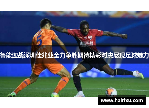 鲁能迎战深圳佳兆业全力争胜期待精彩对决展现足球魅力