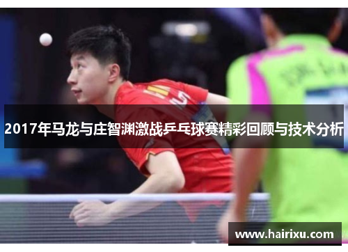 2017年马龙与庄智渊激战乒乓球赛精彩回顾与技术分析