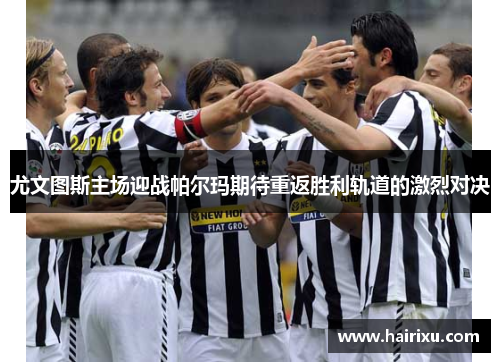 尤文图斯主场迎战帕尔玛期待重返胜利轨道的激烈对决