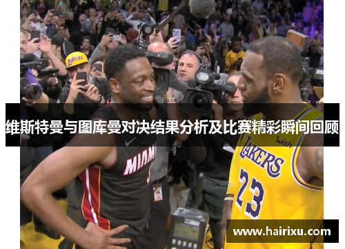 维斯特曼与图库曼对决结果分析及比赛精彩瞬间回顾