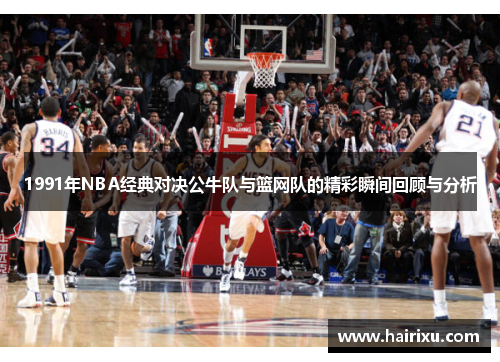 1991年NBA经典对决公牛队与篮网队的精彩瞬间回顾与分析