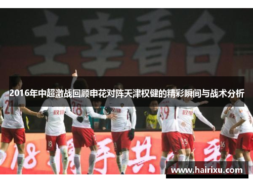 2016年中超激战回顾申花对阵天津权健的精彩瞬间与战术分析